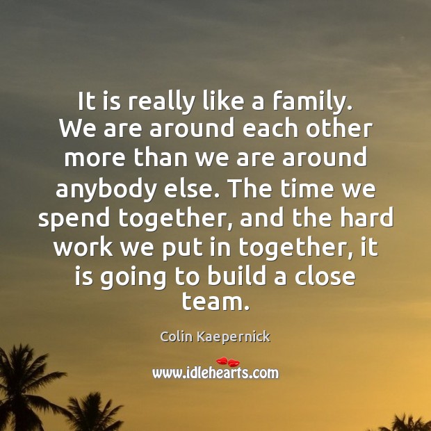 It is really like a family. We are around each other more Colin Kaepernick Picture Quote