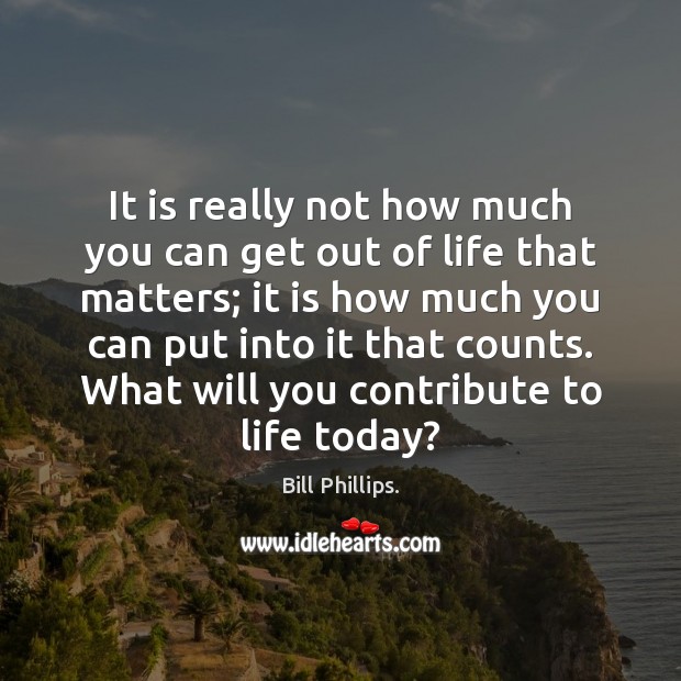 It is really not how much you can get out of life Bill Phillips. Picture Quote