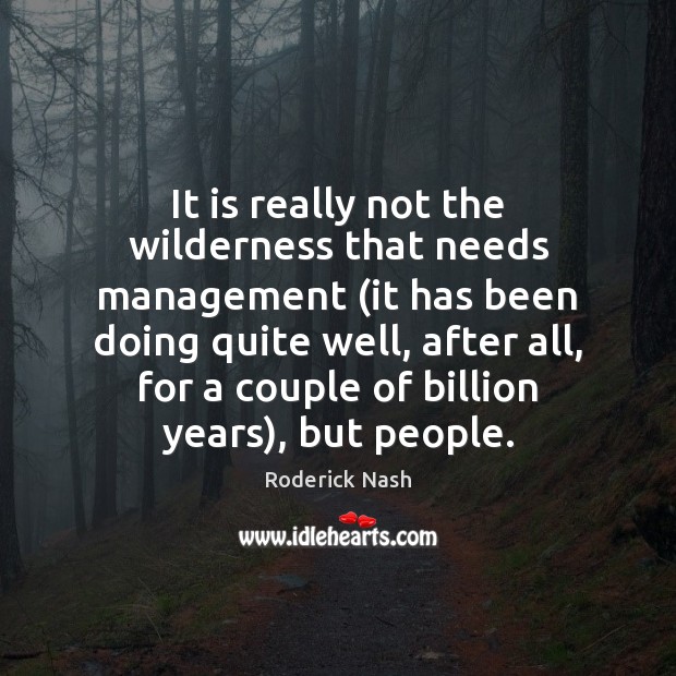 It is really not the wilderness that needs management (it has been Roderick Nash Picture Quote