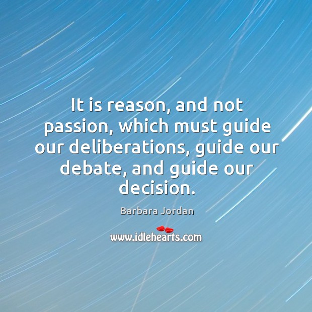 It is reason, and not passion, which must guide our deliberations, guide our debate, and guide our decision. Barbara Jordan Picture Quote