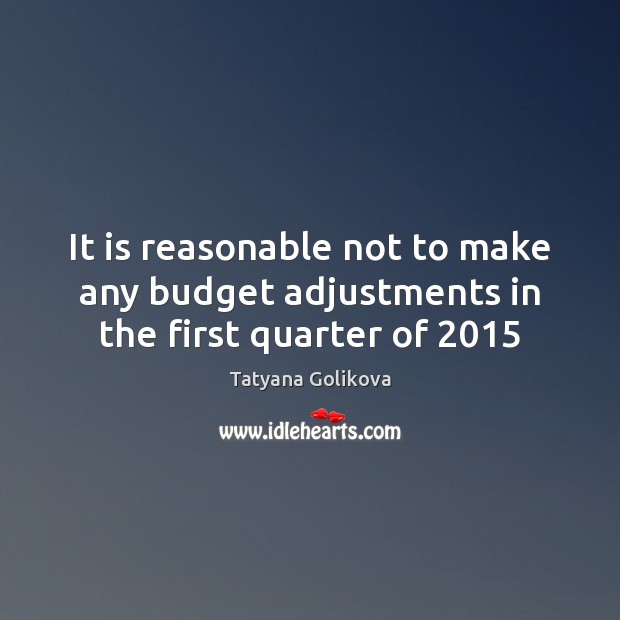It is reasonable not to make any budget adjustments in the first quarter of 2015 Tatyana Golikova Picture Quote