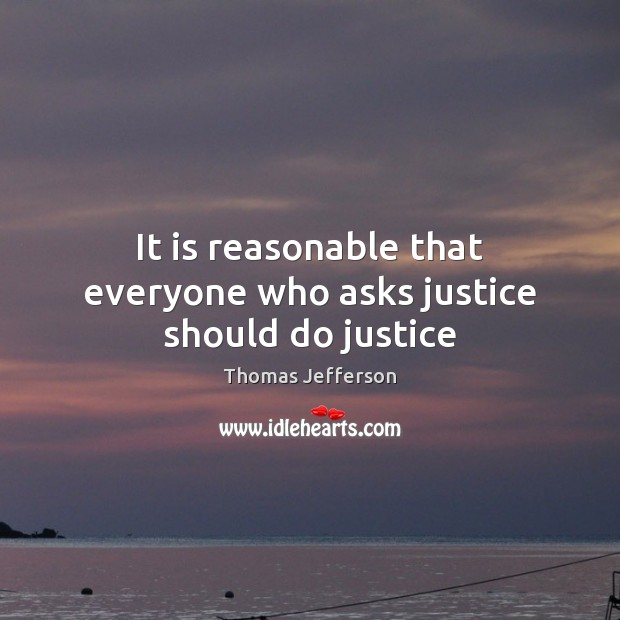 It is reasonable that everyone who asks justice should do justice Thomas Jefferson Picture Quote
