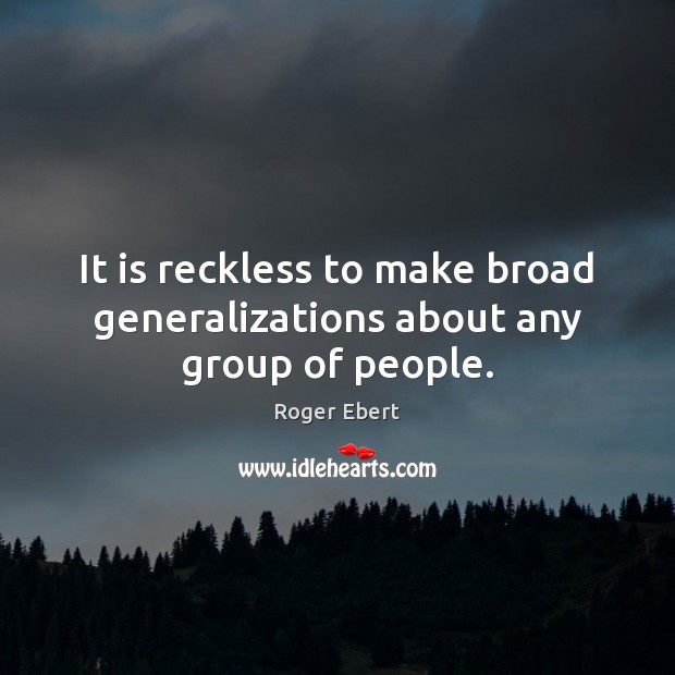 It is reckless to make broad generalizations about any group of people. Roger Ebert Picture Quote