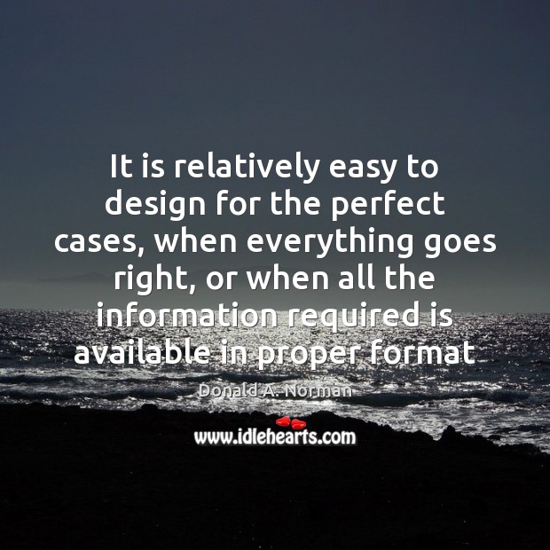It is relatively easy to design for the perfect cases, when everything Donald A. Norman Picture Quote