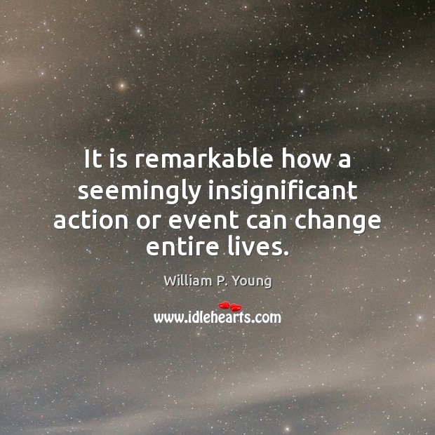 It is remarkable how a seemingly insignificant action or event can change entire lives. William P. Young Picture Quote