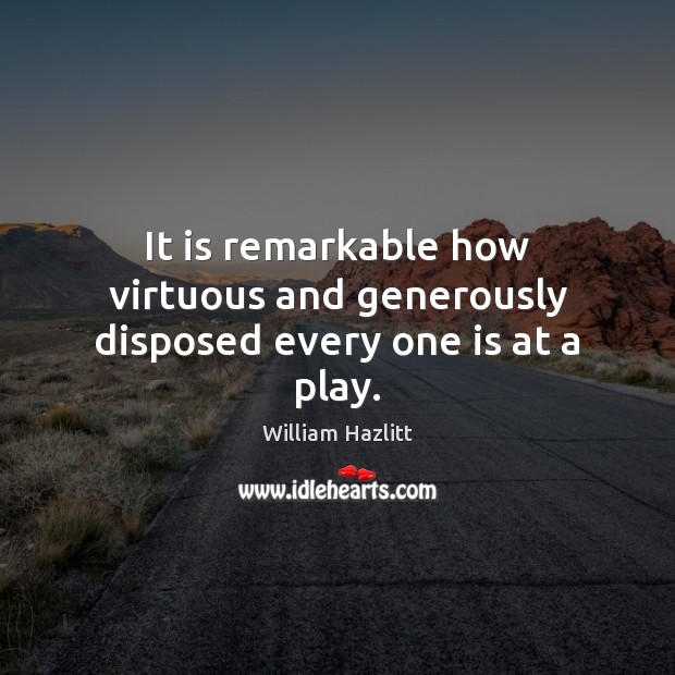 It is remarkable how virtuous and generously disposed every one is at a play. William Hazlitt Picture Quote