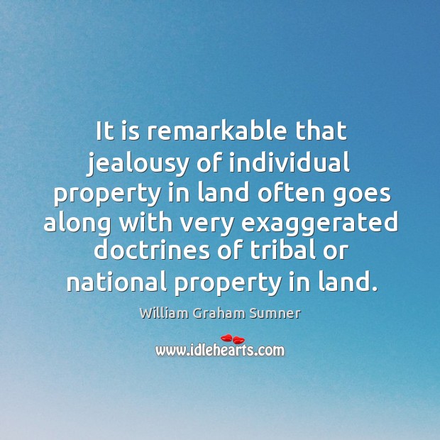 It is remarkable that jealousy of individual property in land often goes along with very William Graham Sumner Picture Quote