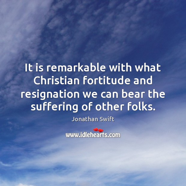 It is remarkable with what Christian fortitude and resignation we can bear Jonathan Swift Picture Quote