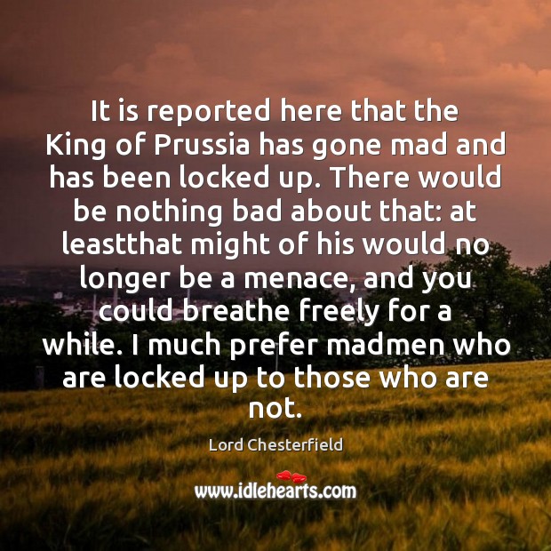 It is reported here that the King of Prussia has gone mad Lord Chesterfield Picture Quote