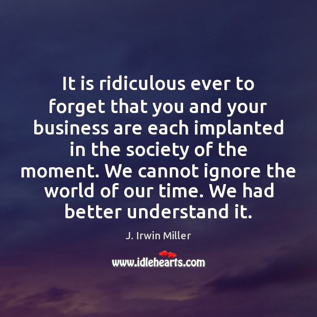 It is ridiculous ever to forget that you and your business are J. Irwin Miller Picture Quote
