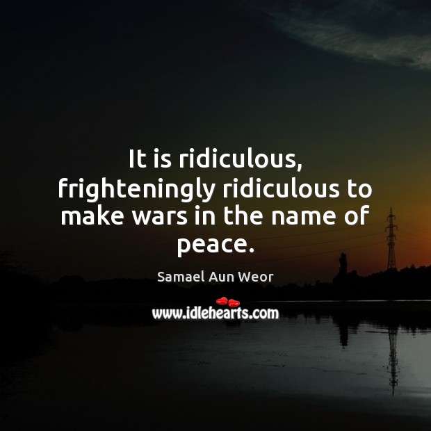 It is ridiculous, frighteningly ridiculous to make wars in the name of peace. Samael Aun Weor Picture Quote