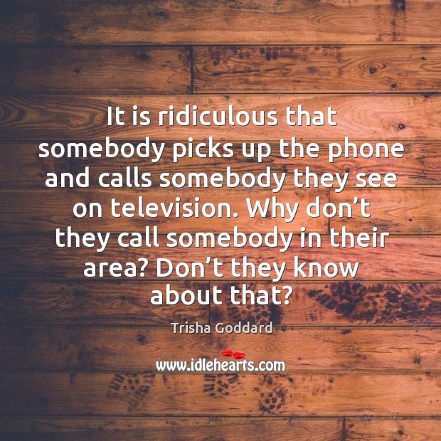 It is ridiculous that somebody picks up the phone and calls somebody they see on television. Trisha Goddard Picture Quote