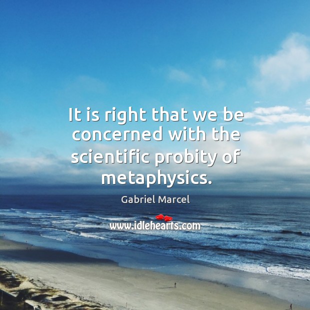 It is right that we be concerned with the scientific probity of metaphysics. Gabriel Marcel Picture Quote