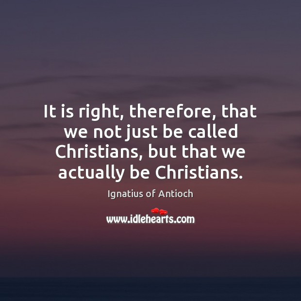 It is right, therefore, that we not just be called Christians, but Ignatius of Antioch Picture Quote