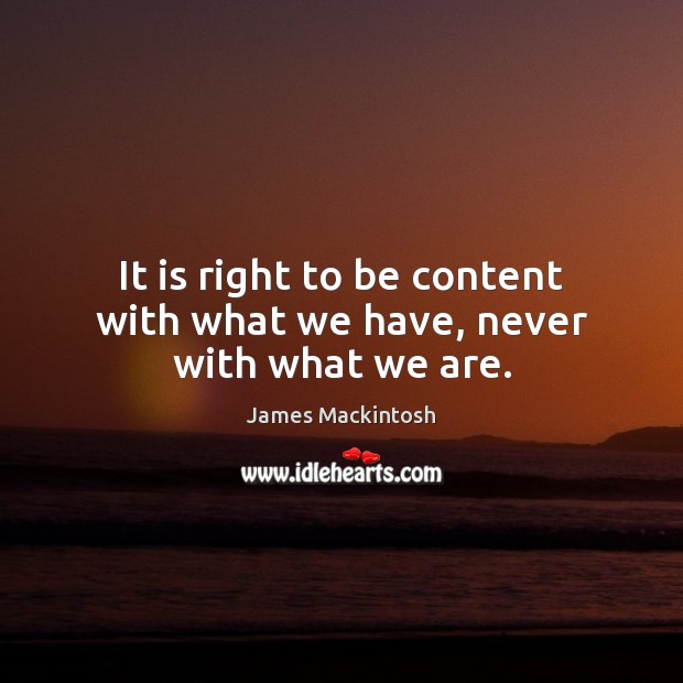 It is right to be content with what we have, never with what we are. James Mackintosh Picture Quote