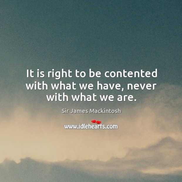 It is right to be contented with what we have, never with what we are. Sir James Mackintosh Picture Quote
