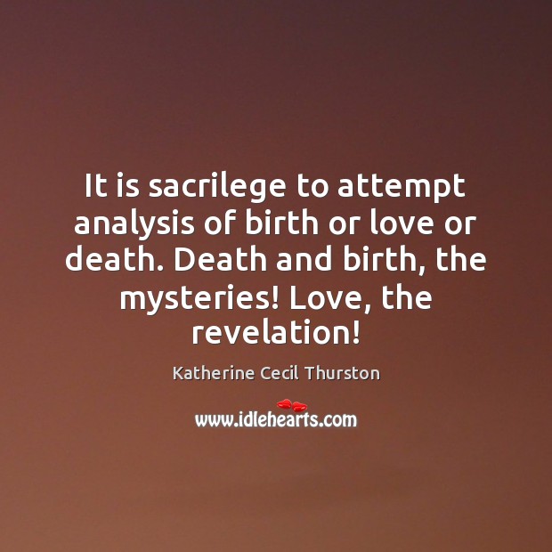 It is sacrilege to attempt analysis of birth or love or death. Katherine Cecil Thurston Picture Quote