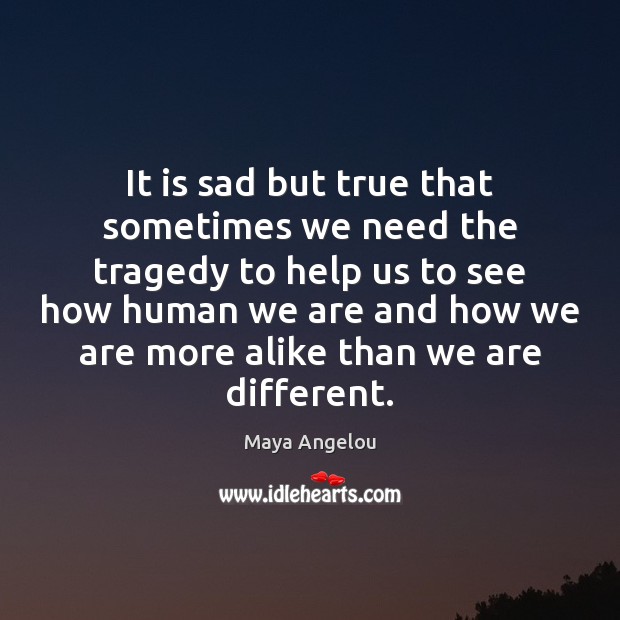 It is sad but true that sometimes we need the tragedy to Maya Angelou Picture Quote