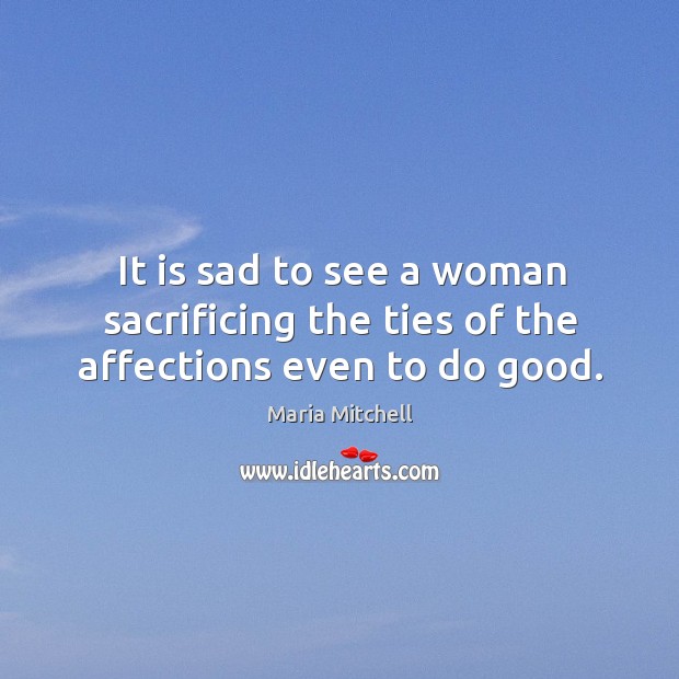 It is sad to see a woman sacrificing the ties of the affections even to do good. Image
