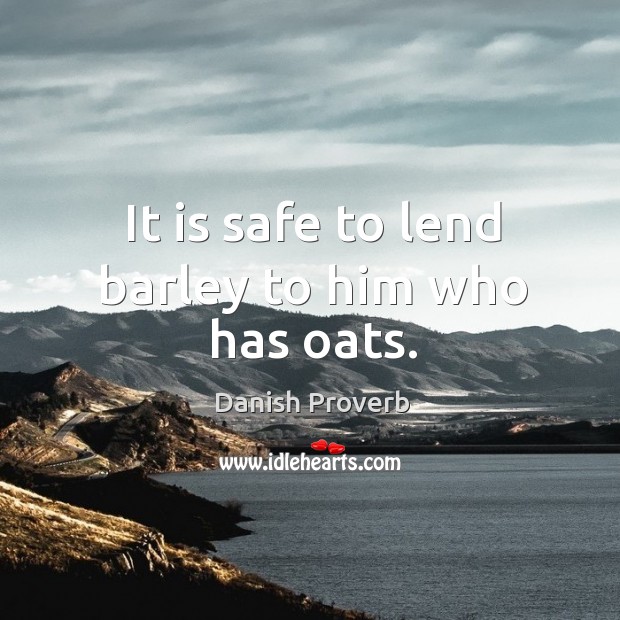 It is safe to lend barley to him who has oats. Danish Proverbs Image