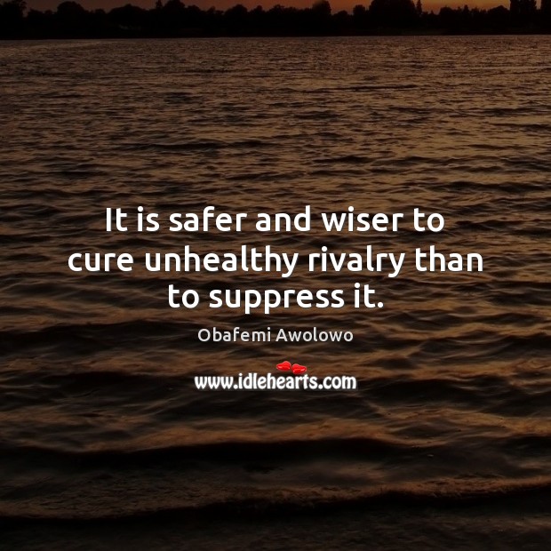 It is safer and wiser to cure unhealthy rivalry than to suppress it. Obafemi Awolowo Picture Quote