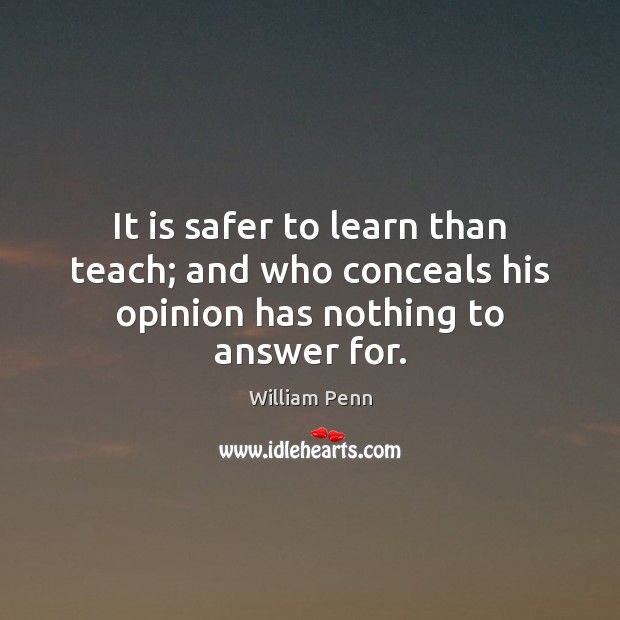 It is safer to learn than teach; and who conceals his opinion has nothing to answer for. William Penn Picture Quote