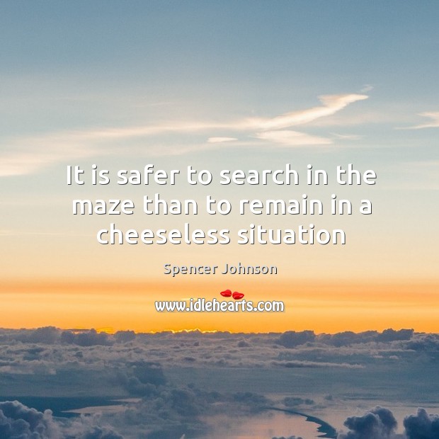 It is safer to search in the maze than to remain in a cheeseless situation Spencer Johnson Picture Quote