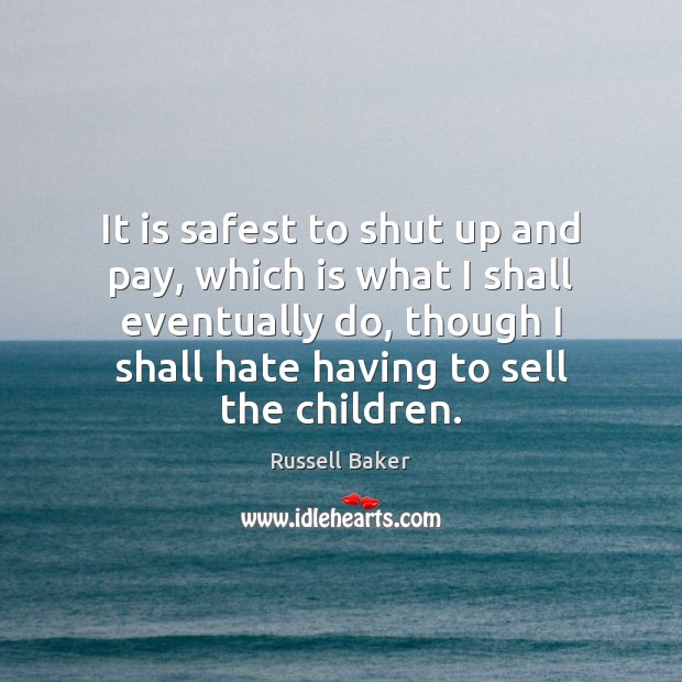 It is safest to shut up and pay, which is what I Russell Baker Picture Quote