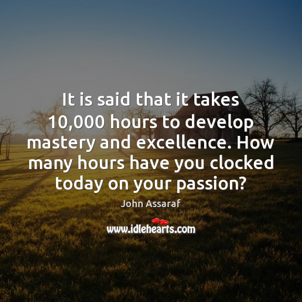It is said that it takes 10,000 hours to develop mastery and excellence. John Assaraf Picture Quote