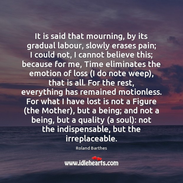 It is said that mourning, by its gradual labour, slowly erases pain; Roland Barthes Picture Quote
