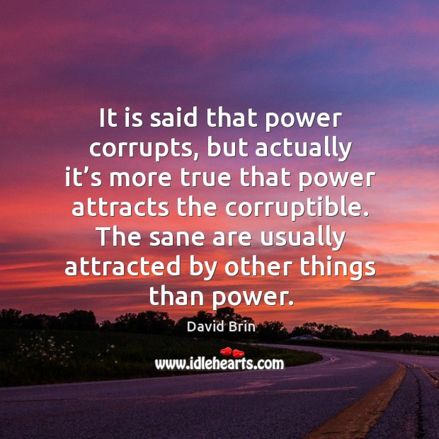 It is said that power corrupts, but actually it’s more true that power attracts the corruptible. Image