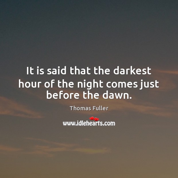 It is said that the darkest hour of the night comes just before the dawn. Thomas Fuller Picture Quote