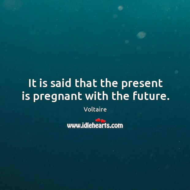 It is said that the present is pregnant with the future. Voltaire Picture Quote
