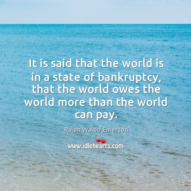 It is said that the world is in a state of bankruptcy, that the world owes the world more than the world can pay. World Quotes Image