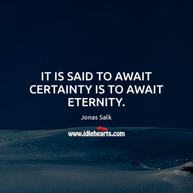 IT IS SAID TO AWAIT CERTAINTY IS TO AWAIT ETERNITY. Jonas Salk Picture Quote