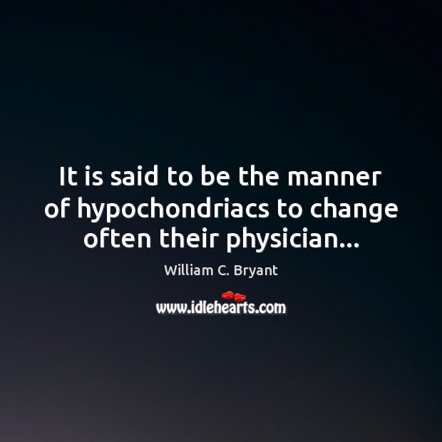 It is said to be the manner of hypochondriacs to change often their physician… William C. Bryant Picture Quote