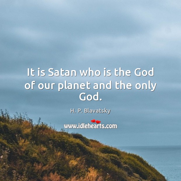 It is Satan who is the God of our planet and the only God. H. P. Blavatsky Picture Quote