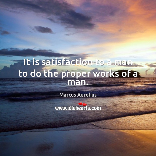 It is satisfaction to a man to do the proper works of a man. Marcus Aurelius Picture Quote
