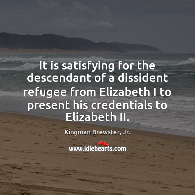 It is satisfying for the descendant of a dissident refugee from Elizabeth Kingman Brewster, Jr. Picture Quote