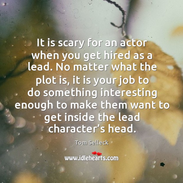 It is scary for an actor when you get hired as a lead. No matter what the plot is Tom Selleck Picture Quote