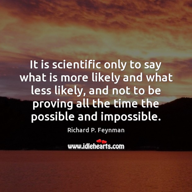 It is scientific only to say what is more likely and what Richard P. Feynman Picture Quote