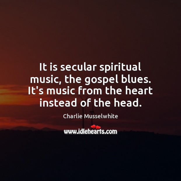 It is secular spiritual music, the gospel blues. It’s music from the Image