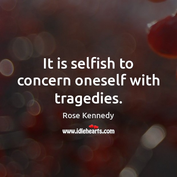 It is selfish to concern oneself with tragedies. Rose Kennedy Picture Quote