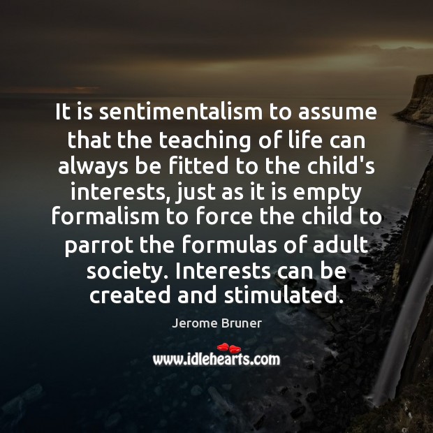 It is sentimentalism to assume that the teaching of life can always Jerome Bruner Picture Quote