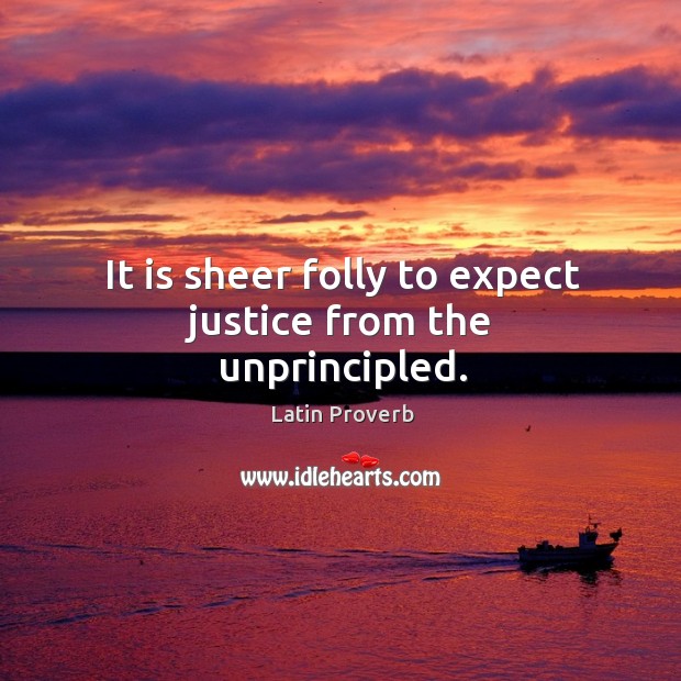 It is sheer folly to expect justice from the unprincipled. Image