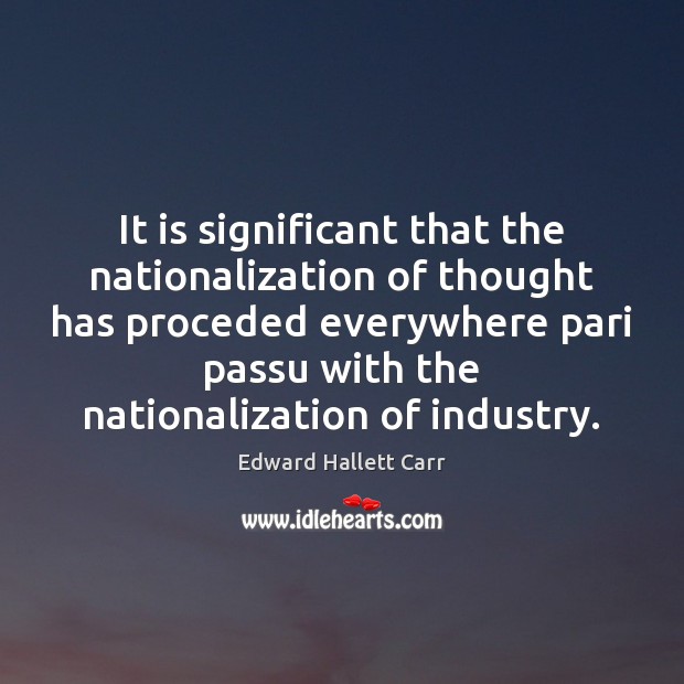 It is significant that the nationalization of thought has proceded everywhere pari Edward Hallett Carr Picture Quote