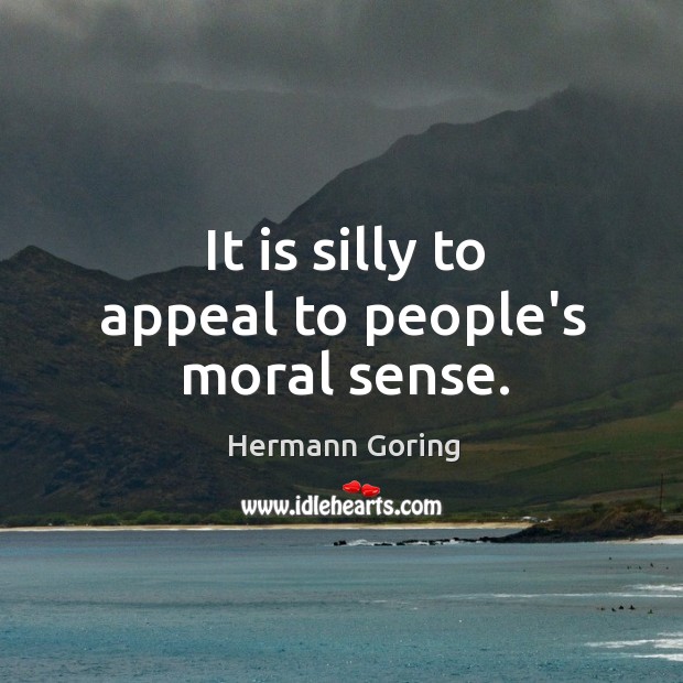 It is silly to appeal to people’s moral sense. Hermann Goring Picture Quote
