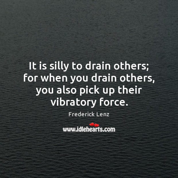 It is silly to drain others; for when you drain others, you 