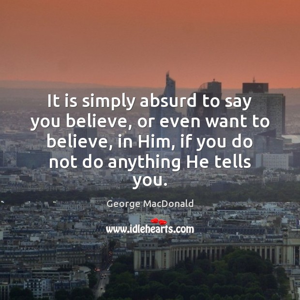 It is simply absurd to say you believe, or even want to George MacDonald Picture Quote