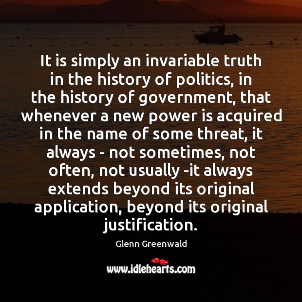 It is simply an invariable truth in the history of politics, in Glenn Greenwald Picture Quote